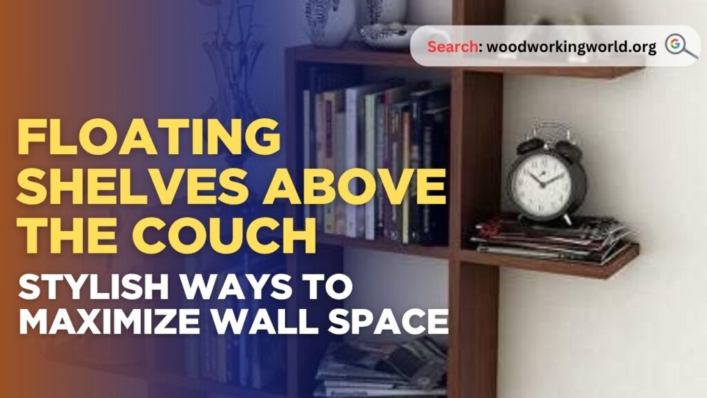 Floating Shelves Above the Couch: Stylish Ways to Maximize Wall Space