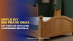 Simple DIY Bed Frame Ideas for Fixing or Upgrading Your Broken Bed Frame (Updated 2026)
